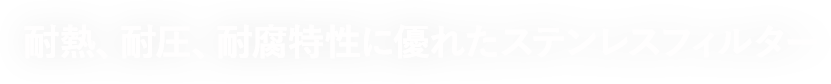 耐熱、耐圧、耐腐特性に優れたステンレスフィルター