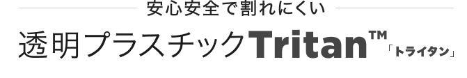 安心安全で割れにくい透明プラスチックTritan™「トライタン」